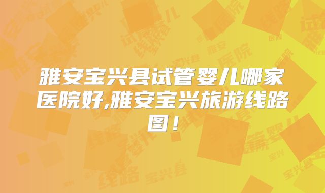 雅安宝兴县试管婴儿哪家医院好,雅安宝兴旅游线路图!