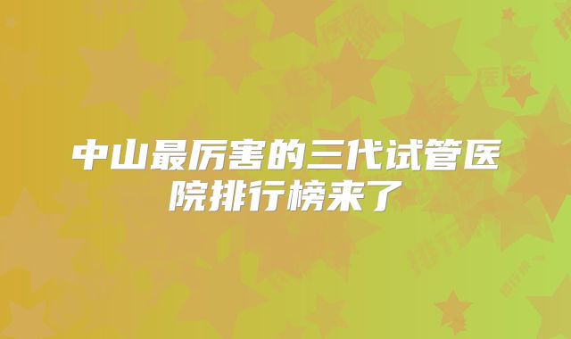 中山最厉害的三代试管医院排行榜来了