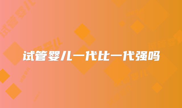 试管婴儿一代比一代强吗