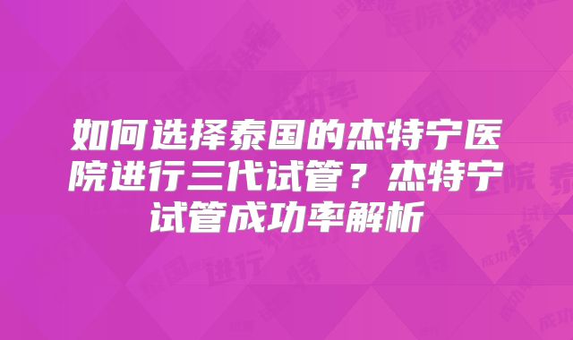 如何选择泰国的杰特宁医院进行三代试管?杰特宁试管成功率解析