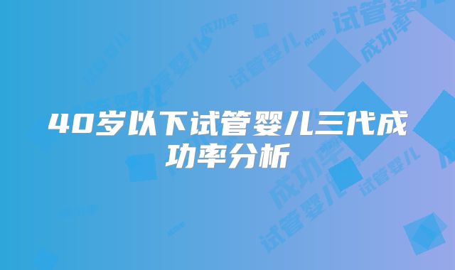 40岁以下试管婴儿三代成功率分析