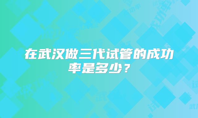 在武汉做三代试管的成功率是多少?