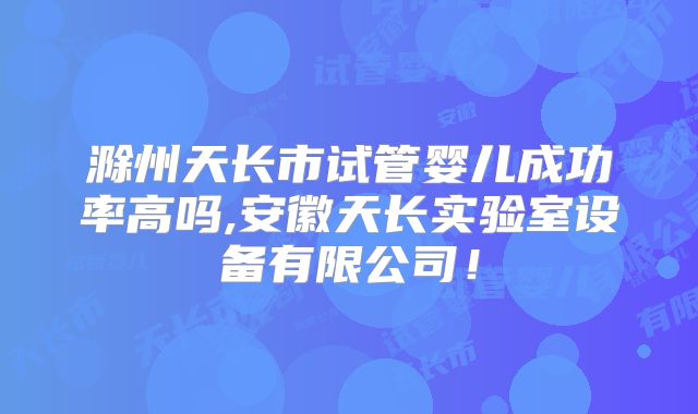 滁州天长市试管婴儿成功率高吗,安徽天长实验室设备有限公司！