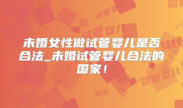 未婚女性做试管婴儿是否合法_未婚试管婴儿合法的国家！