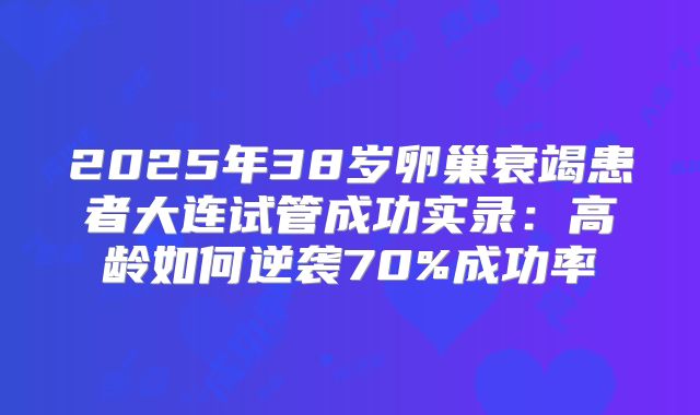 2025年38岁卵巢衰竭患者大连试管成功实录：高龄如何逆袭70%成功率