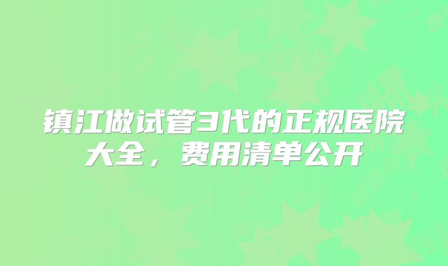 镇江做试管3代的正规医院大全,费用清单公开