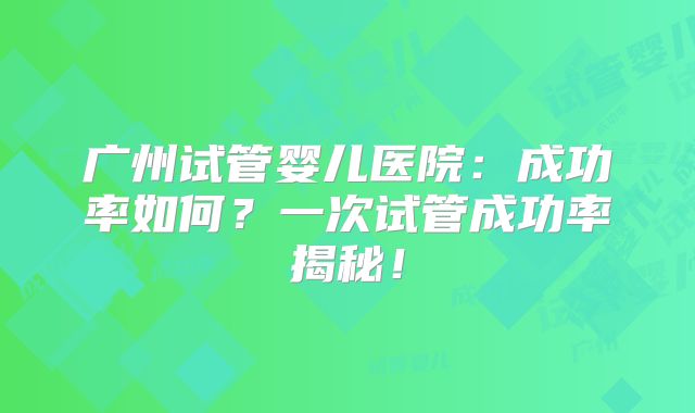 广州试管婴儿医院：成功率如何？一次试管成功率揭秘！