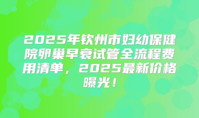 2025年钦州市妇幼保健院卵巢早衰试管全流程费用清单，2025最新价格曝光！