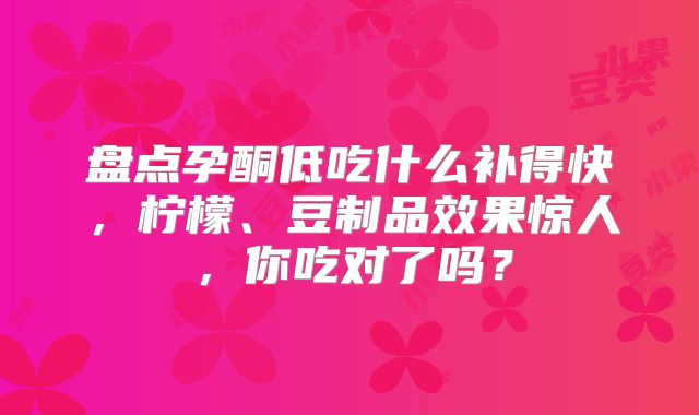 盘点孕酮低吃什么补得快,柠檬、豆制品效果惊人,你吃对了吗?
