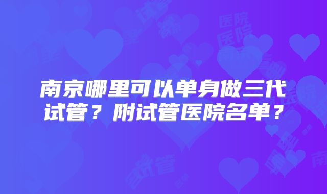 南京哪里可以单身做三代试管?附试管医院名单?