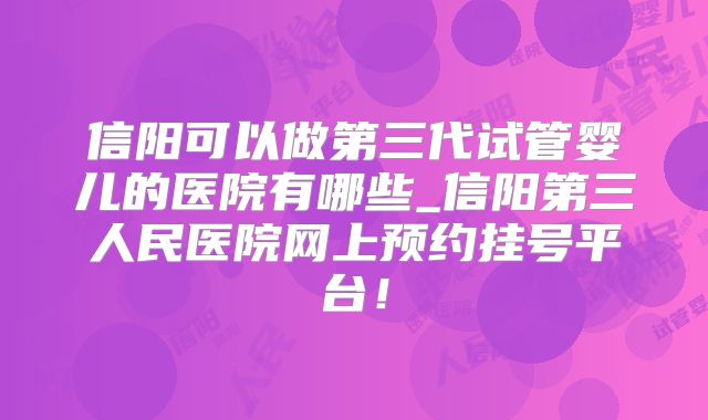 信阳可以做第三代试管婴儿的医院有哪些_信阳第三人民医院网上预约挂号平台！