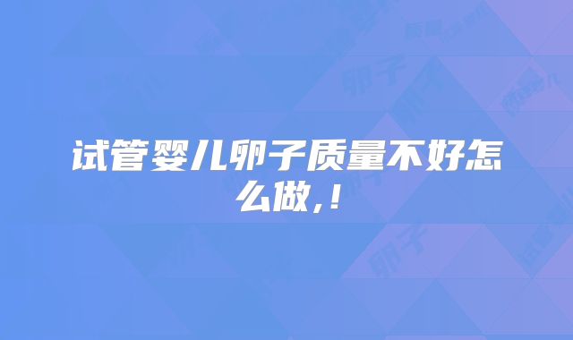 试管婴儿卵子质量不好怎么做,!