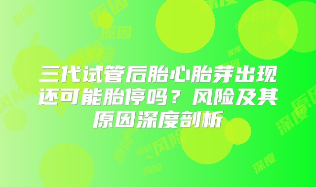 三代试管后胎心胎芽出现还可能胎停吗?风险及其原因深度剖析