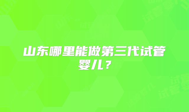 山东哪里能做第三代试管婴儿?