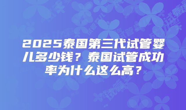 2025泰国第三代试管婴儿多少钱?泰国试管成功率为什么这么高?