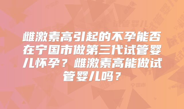雌激素高引起的不孕能否在宁国市做第三代试管婴儿怀孕？雌激素高能做试管婴儿吗？