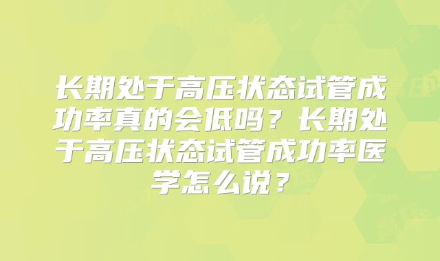 长期处于高压状态试管成功率真的会低吗?长期处于高压状态试管成功率医学怎么说?