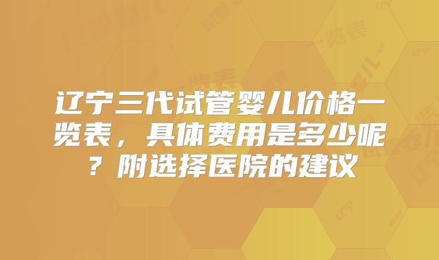 辽宁三代试管婴儿价格一览表，具体费用是多少呢？附选择医院的建议