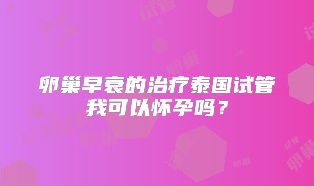 卵巢早衰的治疗泰国试管我可以怀孕吗?