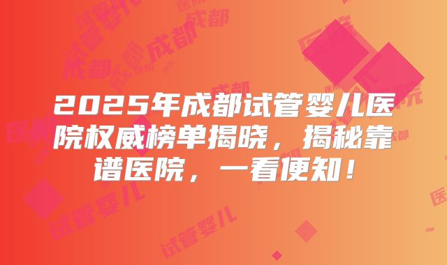 2025年成都试管婴儿医院权威榜单揭晓,揭秘靠谱医院,一看便知!