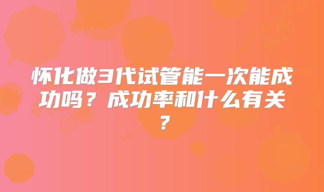 怀化做3代试管能一次能成功吗?成功率和什么有关?