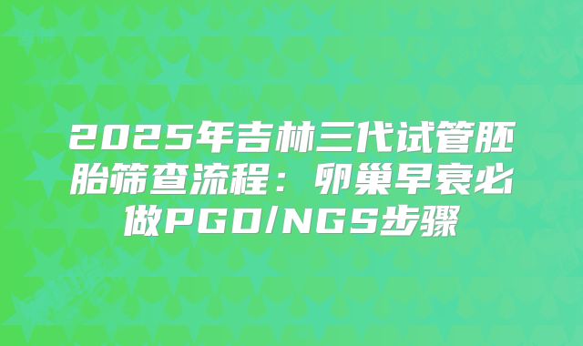 2025年吉林三代试管胚胎筛查流程:卵巢早衰必做PGD/NGS步骤