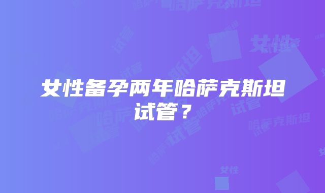 女性备孕两年哈萨克斯坦试管？