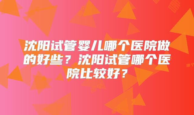 沈阳试管婴儿哪个医院做的好些?沈阳试管哪个医院比较好?