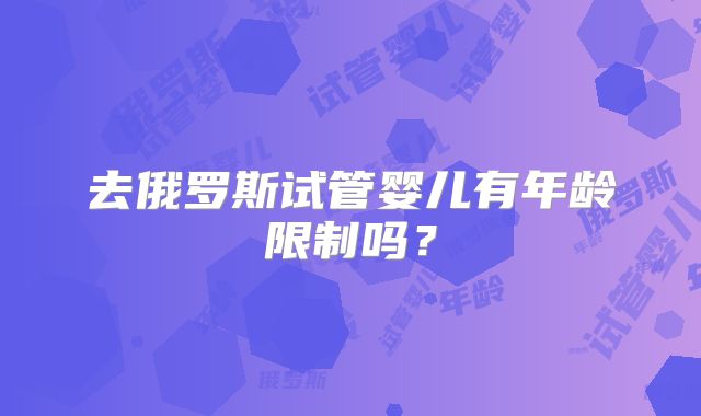 去俄罗斯试管婴儿有年龄限制吗？