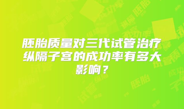 胚胎质量对三代试管治疗纵隔子宫的成功率有多大影响？