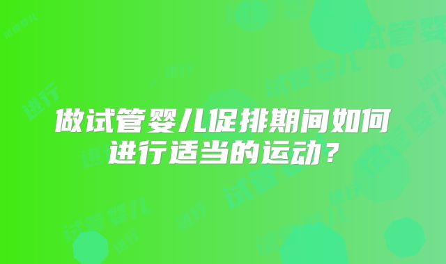 做试管婴儿促排期间如何进行适当的运动?
