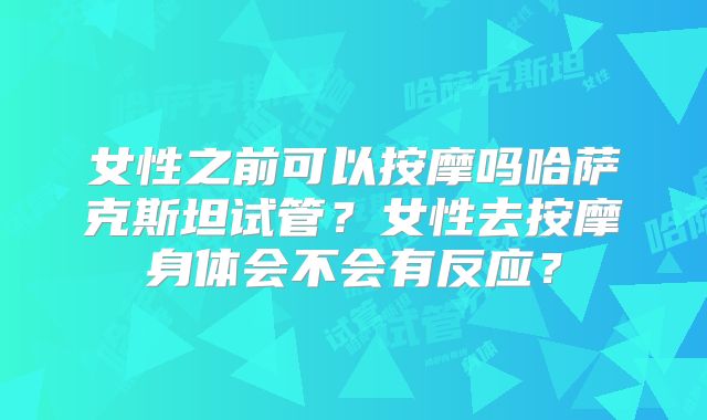 女性之前可以按摩吗哈萨克斯坦试管？女性去按摩身体会不会有反应？