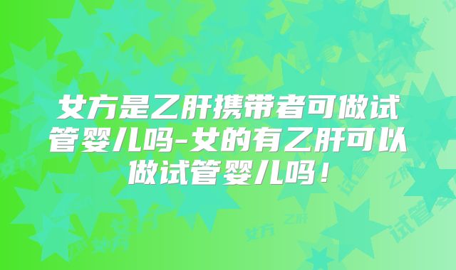 女方是乙肝携带者可做试管婴儿吗-女的有乙肝可以做试管婴儿吗!