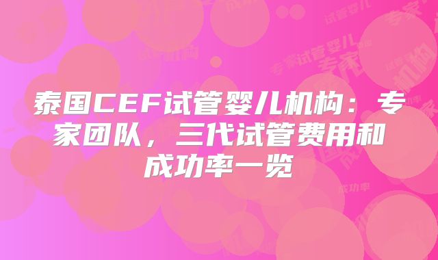 泰国CEF试管婴儿机构:专家团队,三代试管费用和成功率一览