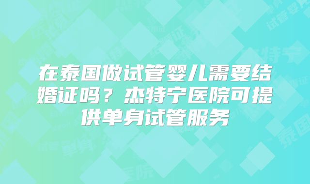 在泰国做试管婴儿需要结婚证吗?杰特宁医院可提供单身试管服务