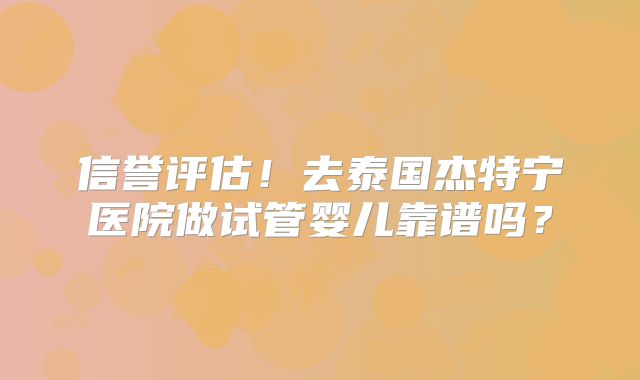 信誉评估！去泰国杰特宁医院做试管婴儿靠谱吗？