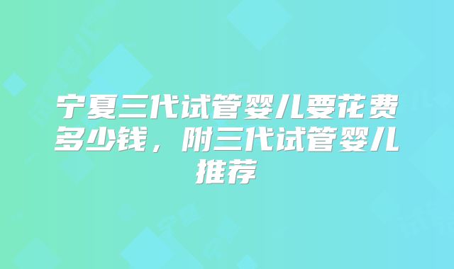 宁夏三代试管婴儿要花费多少钱，附三代试管婴儿推荐