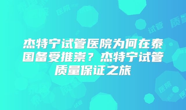 杰特宁试管医院为何在泰国备受推崇？杰特宁试管质量保证之旅