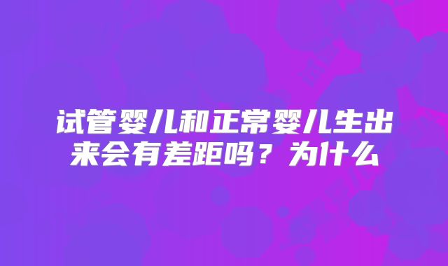 试管婴儿和正常婴儿生出来会有差距吗？为什么