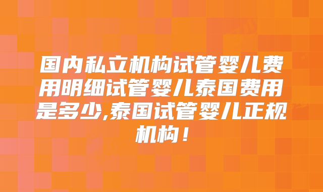国内私立机构试管婴儿费用明细试管婴儿泰国费用是多少,泰国试管婴儿正规机构！