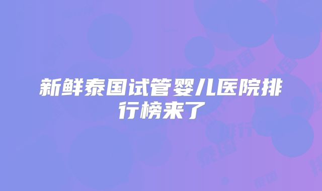 新鲜泰国试管婴儿医院排行榜来了