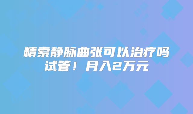 精索静脉曲张可以治疗吗试管!月入2万元