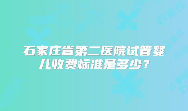 石家庄省第二医院试管婴儿收费标准是多少?