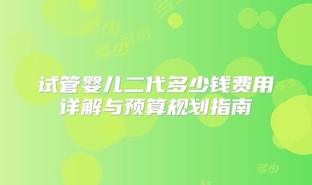 试管婴儿二代多少钱费用详解与预算规划指南