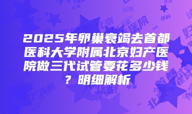 2025年卵巢衰竭去首都医科大学附属北京妇产医院做三代试管要花多少钱？明细解析