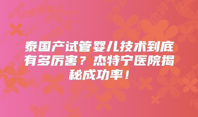 泰国产试管婴儿技术到底有多厉害？杰特宁医院揭秘成功率！