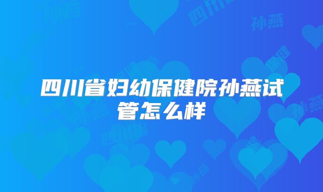 四川省妇幼保健院孙燕试管怎么样