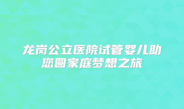 龙岗公立医院试管婴儿助您圆家庭梦想之旅