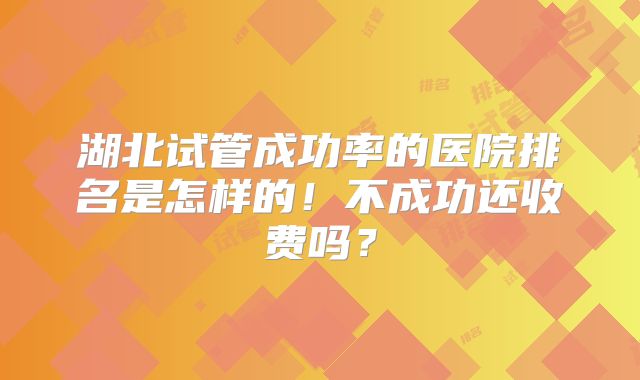 湖北试管成功率的医院排名是怎样的!不成功还收费吗?
