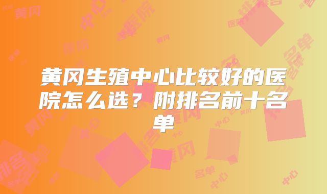 黄冈生殖中心比较好的医院怎么选?附排名前十名单